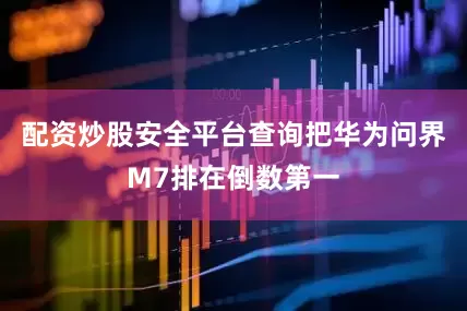 配资炒股安全平台查询把华为问界M7排在倒数第一