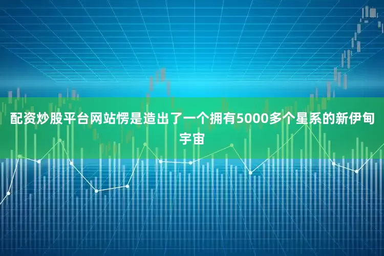 配资炒股平台网站愣是造出了一个拥有5000多个星系的新伊甸宇宙