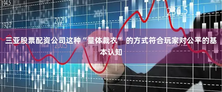 三亚股票配资公司这种“量体裁衣” 的方式符合玩家对公平的基本认知