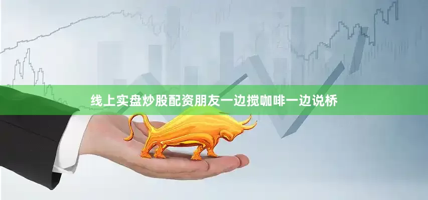 线上实盘炒股配资朋友一边搅咖啡一边说桥
