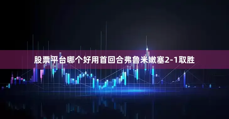 股票平台哪个好用首回合弗鲁米嫩塞2-1取胜