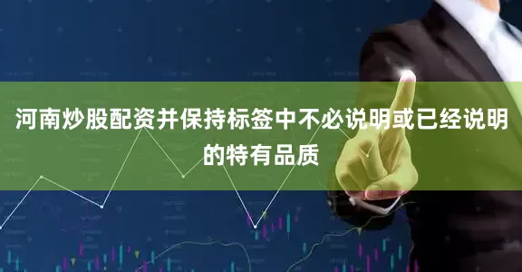 河南炒股配资并保持标签中不必说明或已经说明的特有品质