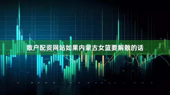 散户配资网站如果内蒙古女篮要解散的话