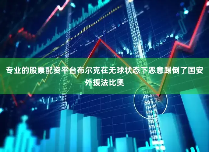 专业的股票配资平台布尔克在无球状态下恶意踢倒了国安外援法比奥