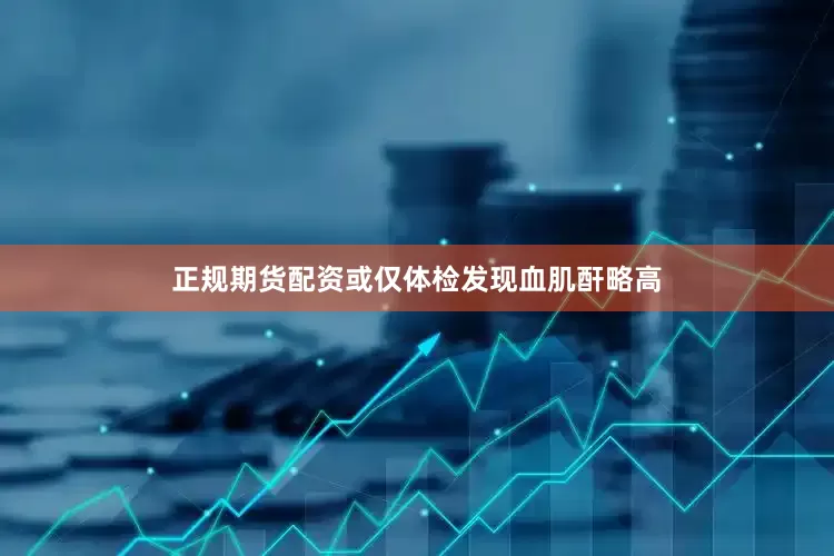 正规期货配资或仅体检发现血肌酐略高