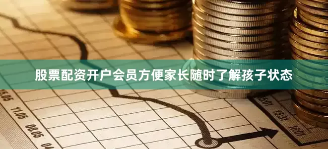 股票配资开户会员方便家长随时了解孩子状态