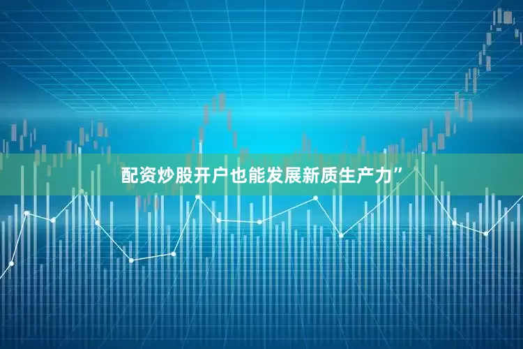 配资炒股开户也能发展新质生产力”