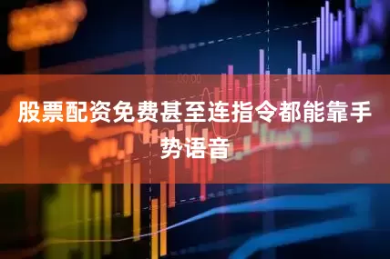 股票配资免费甚至连指令都能靠手势语音