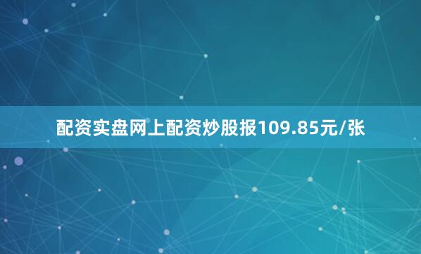 配资实盘网上配资炒股报109.85元/张