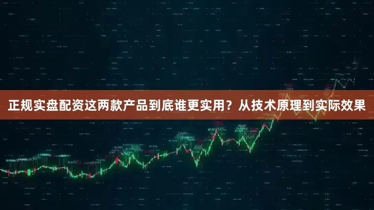 正规实盘配资这两款产品到底谁更实用？从技术原理到实际效果