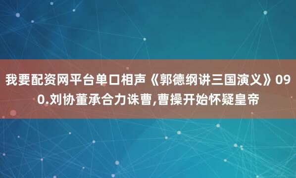 我要配资网平台单口相声《郭德纲讲三国演义》090.刘协董承合力诛曹,曹操开始怀疑皇帝